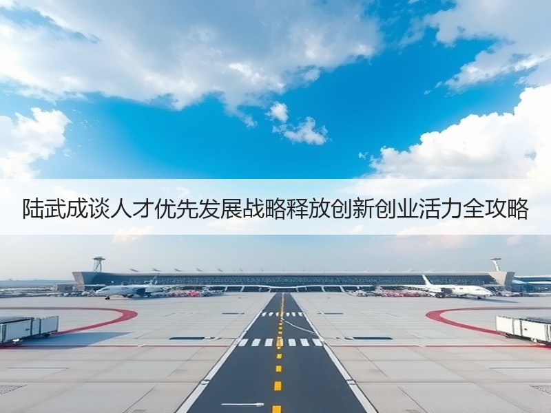 陆武成谈人才优先发展战略释放创新创业活力