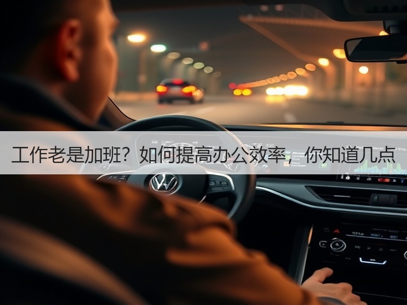 工作老是加班？如何提高办公效率，你知道几