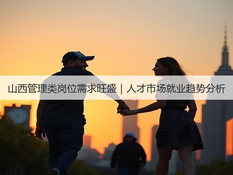 山西管理类岗位需求旺盛｜人才市场就业趋势