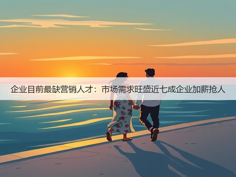 企业目前最缺营销人才：市场需求旺盛近七成