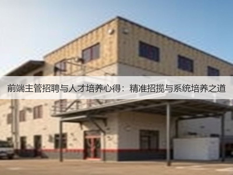 前端主管招聘与人才培养心得：精准招揽与系