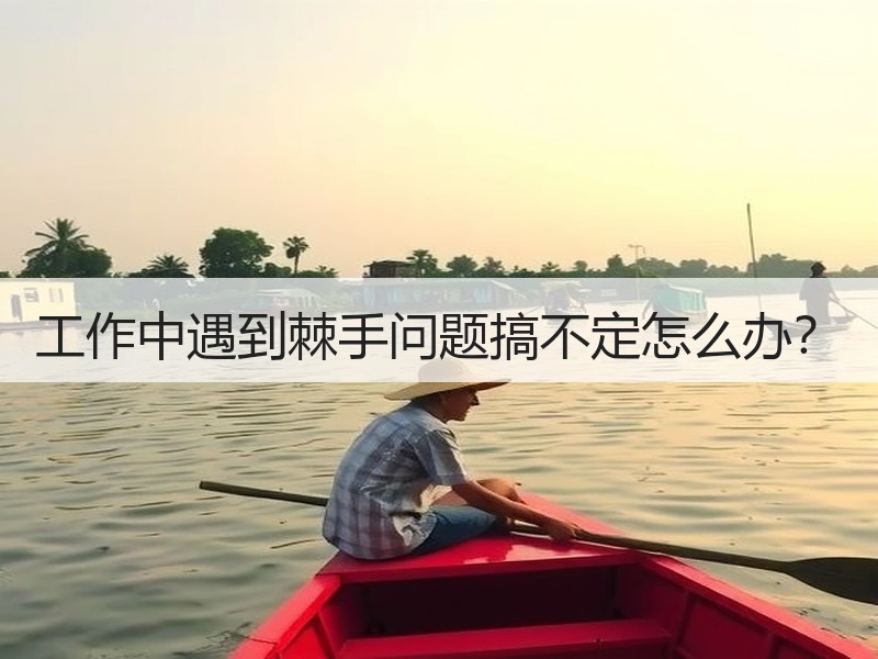 工作中遇到棘手问题搞不定怎么办？