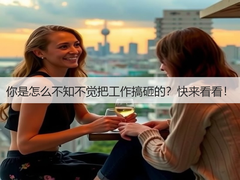 你是怎么不知不觉把工作搞砸的？快来看看！