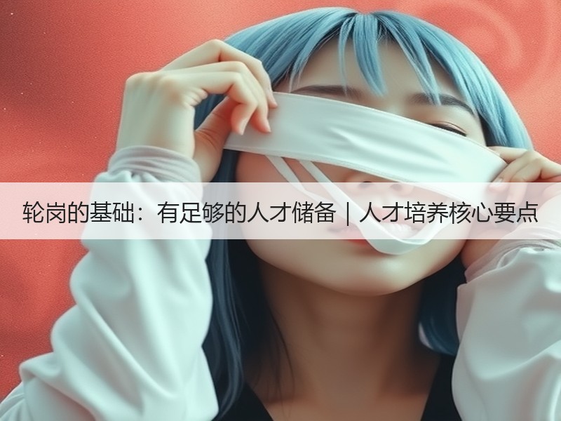 轮岗的基础：有足够的人才储备｜人才培养核