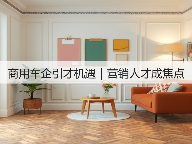 商用车企引才机遇｜营销人才成焦点