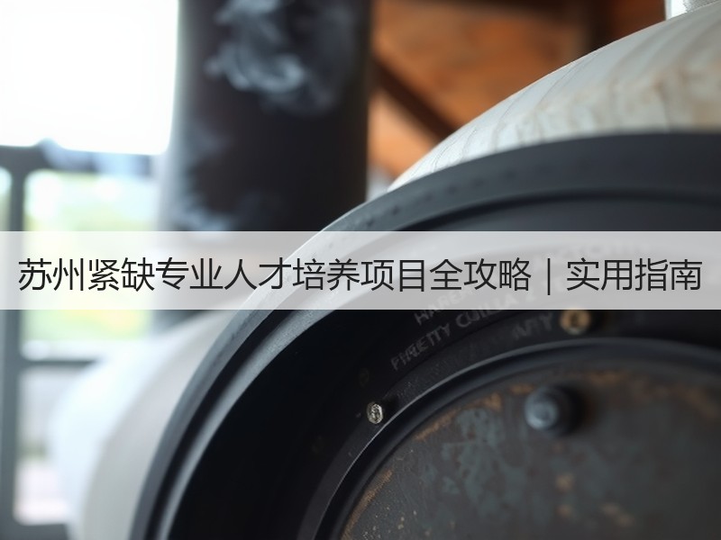 苏州紧缺专业人才培养项目全攻略｜实用指南