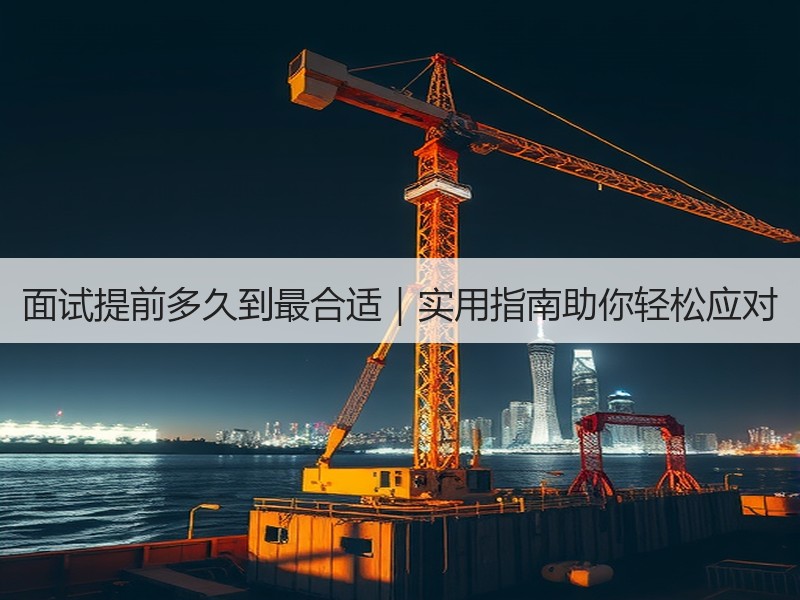 面试提前多久到最合适｜实用指南助你轻松应