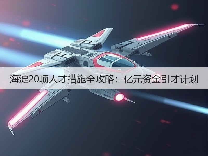 海淀20项人才措施全攻略：亿元资金引才计