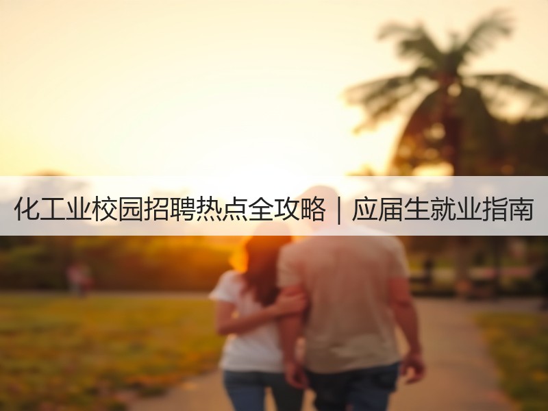 化工业校园招聘热点全攻略｜应届生就业指南
