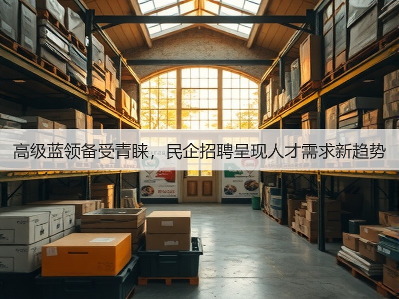 高级蓝领备受青睐，民企招聘呈现人才需求新