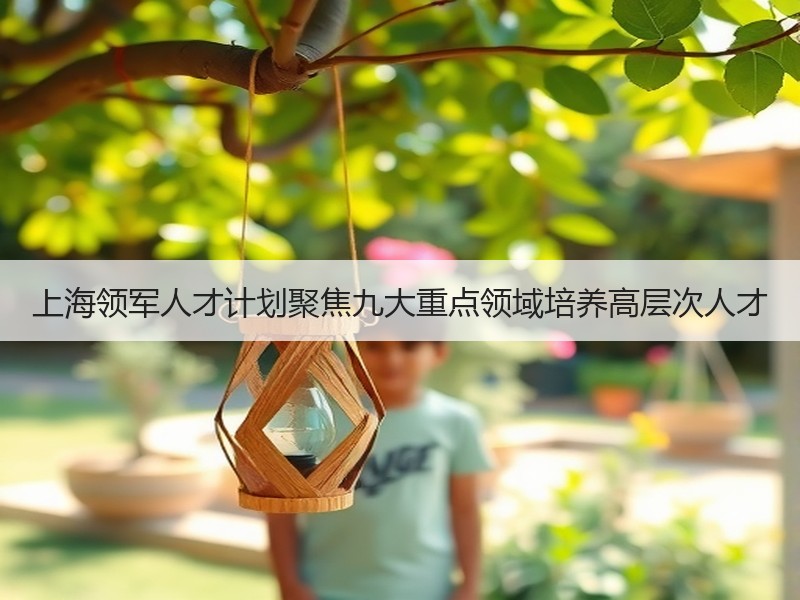 上海领军人才计划聚焦九大重点领域培养高层